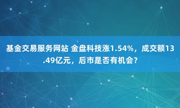 基金交易服务网站 金盘科技涨1.54%，成交额13.49亿元，后市是否有机会？
