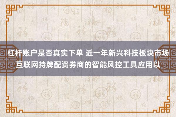 杠杆账户是否真实下单 近一年新兴科技板块市场互联网持牌配资券商的智能风控工具应用以