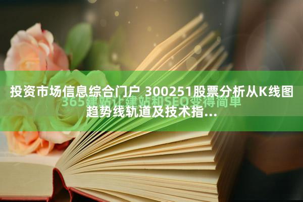 投资市场信息综合门户 300251股票分析从K线图趋势线轨道及技术指...
