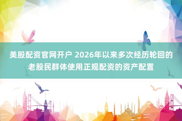 美股配资官网开户 2026年以来多次经历轮回的老股民群体使用正规配资的资产配置