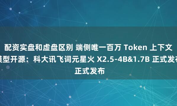 配资实盘和虚盘区别 端侧唯一百万 Token 上下文模型开源：科大讯飞词元星火 X2.5-4B&1.7B 正式发布