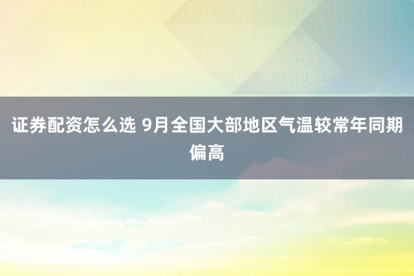 证券配资怎么选 9月全国大部地区气温较常年同期偏高