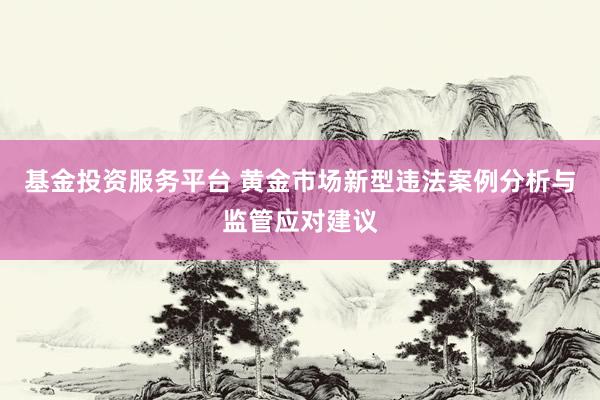 基金投资服务平台 黄金市场新型违法案例分析与监管应对建议