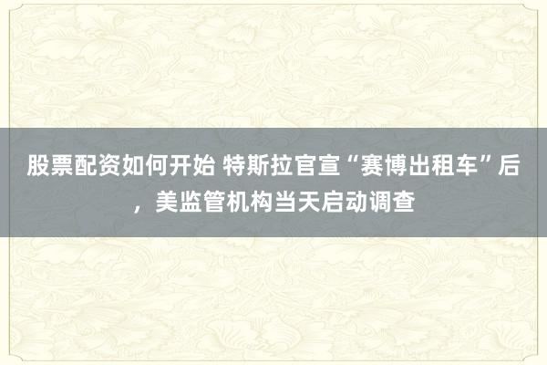 股票配资如何开始 特斯拉官宣“赛博出租车”后，美监管机构当天启动调查