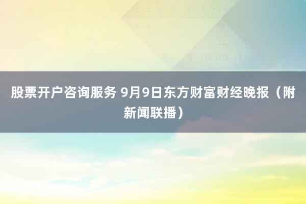 股票开户咨询服务 9月9日东方财富财经晚报（附新闻联播）
