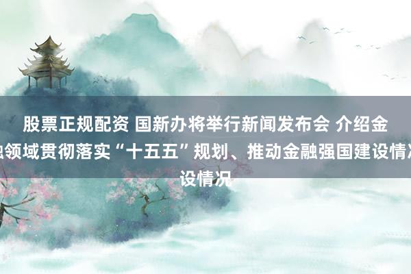 股票正规配资 国新办将举行新闻发布会 介绍金融领域贯彻落实“十五五”规划、推动金融强国建设情况