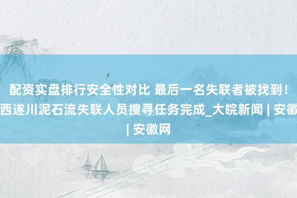 配资实盘排行安全性对比 最后一名失联者被找到！江西遂川泥石流失联人员搜寻任务完成_大皖新闻 | 安徽网