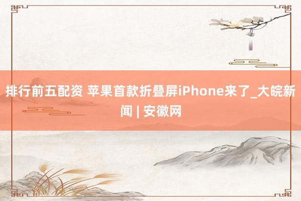 排行前五配资 苹果首款折叠屏iPhone来了_大皖新闻 | 安徽网