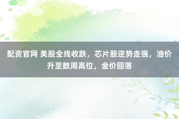 配资官网 美股全线收跌，芯片股逆势走强，油价升至数周高位，金价回落