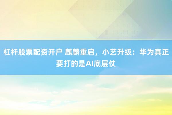 杠杆股票配资开户 麒麟重启，小艺升级：华为真正要打的是AI底层仗
