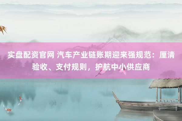 实盘配资官网 汽车产业链账期迎来强规范:厘清验收、支付规则,护航中小供应商