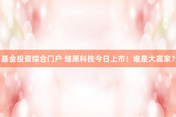 基金投资综合门户 燧原科技今日上市！谁是大赢家？