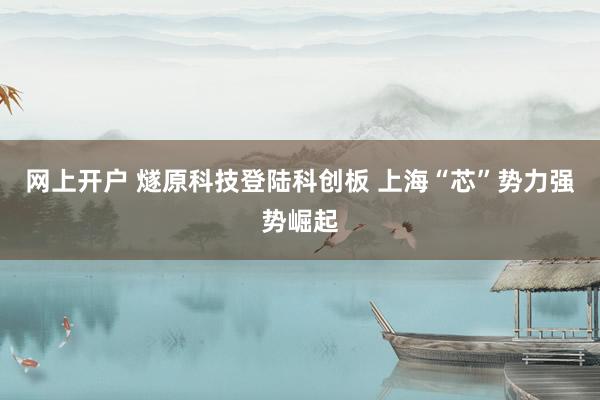 网上开户 燧原科技登陆科创板 上海“芯”势力强势崛起