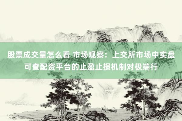 股票成交量怎么看 市场观察：上交所市场中实盘可查配资平台的止盈止损机制对极端行