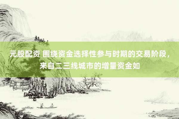 元股配资 围绕资金选择性参与时期的交易阶段,来自二三线城市的增量资金如
