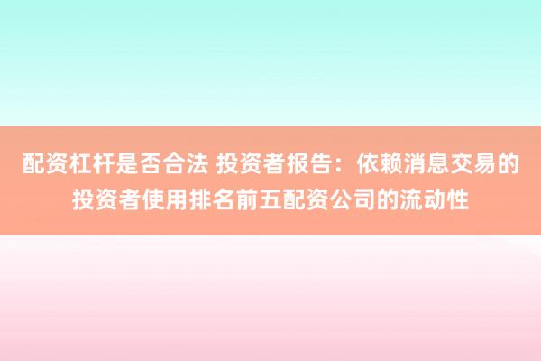 配资杠杆是否合法 投资者报告：依赖消息交易的投资者使用排名前五配资公司的流动性