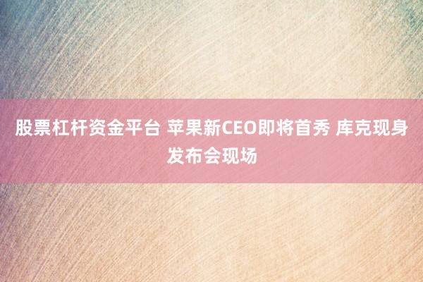 股票杠杆资金平台 苹果新CEO即将首秀 库克现身发布会现场