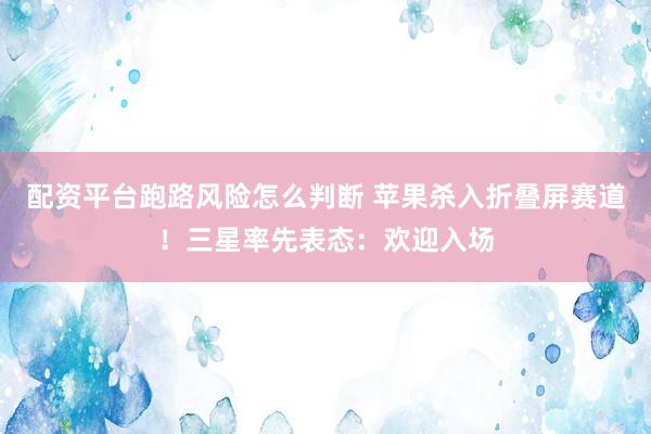 配资平台跑路风险怎么判断 苹果杀入折叠屏赛道!三星率先表态:欢迎入场