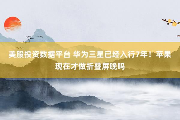 美股投资数据平台 华为三星已经入行7年！苹果现在才做折叠屏晚吗