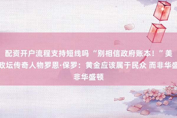 配资开户流程支持短线吗 “别相信政府账本！”美国政坛传奇人物罗恩·保罗：黄金应该属于民众 而非华盛顿