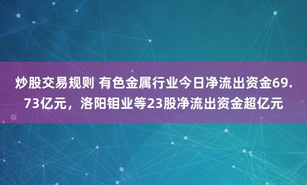炒股交易规则 有色金属行业今日净流出资金69.73亿元，洛阳钼业等23股净流出资金超亿元