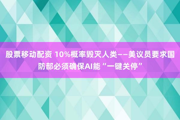 股票移动配资 10%概率毁灭人类——美议员要求国防部必须确保AI能“一键关停”