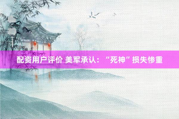 配资用户评价 美军承认：“死神”损失惨重