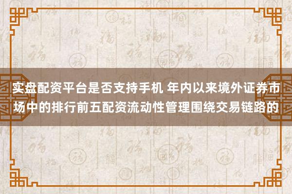 实盘配资平台是否支持手机 年内以来境外证券市场中的排行前五配资流动性管理围绕交易链路的