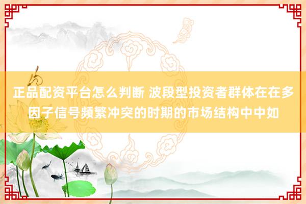 正品配资平台怎么判断 波段型投资者群体在在多因子信号频繁冲突的时期的市场结构中中如