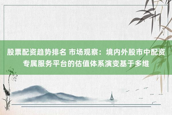 股票配资趋势排名 市场观察：境内外股市中配资专属服务平台的估值体系演变基于多维