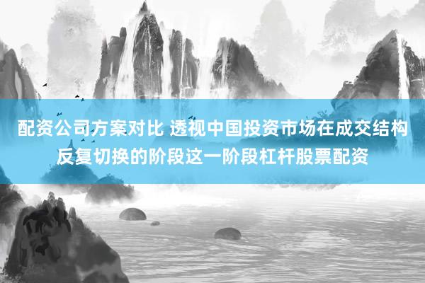 配资公司方案对比 透视中国投资市场在成交结构反复切换的阶段这一阶段杠杆股票配资