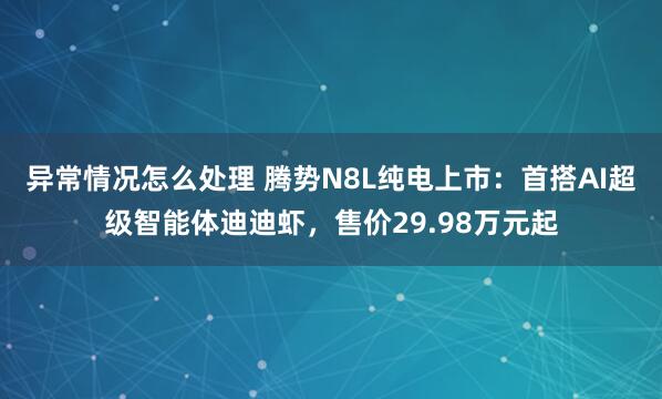 异常情况怎么处理 腾势N8L纯电上市：首搭AI超级智能体迪迪虾，售价29.98万元起