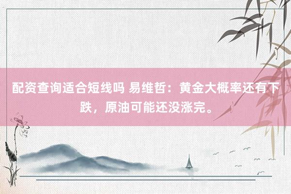 配资查询适合短线吗 易维哲：黄金大概率还有下跌，原油可能还没涨完。