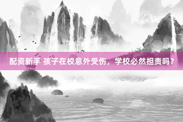 配资新手 孩子在校意外受伤，学校必然担责吗？