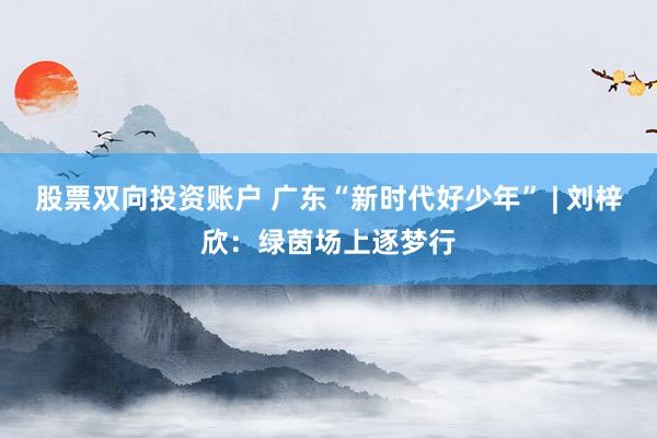 股票双向投资账户 广东“新时代好少年” | 刘梓欣：绿茵场上逐梦行