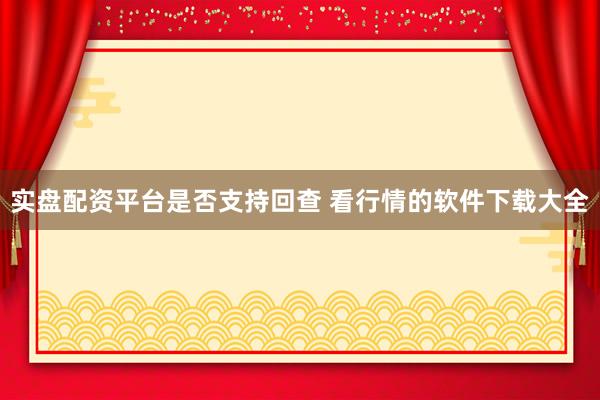 实盘配资平台是否支持回查 看行情的软件下载大全