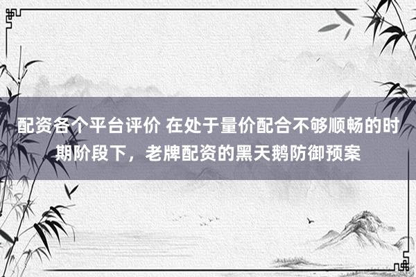 配资各个平台评价 在处于量价配合不够顺畅的时期阶段下，老牌配资的黑天鹅防御预案