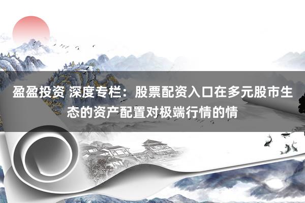 盈盈投资 深度专栏:股票配资入口在多元股市生态的资产配置对极端行情的情