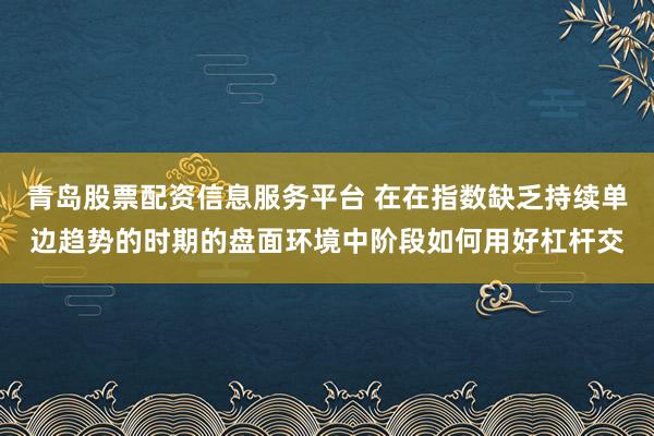 青岛股票配资信息服务平台 在在指数缺乏持续单边趋势的时期的盘面环境中阶段如何用好杠杆交