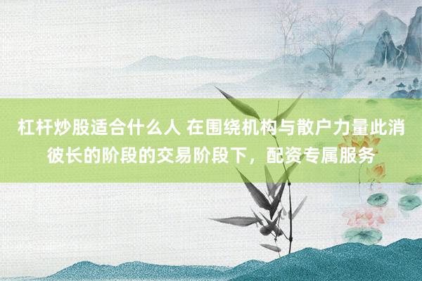 杠杆炒股适合什么人 在围绕机构与散户力量此消彼长的阶段的交易阶段下,配资专属服务