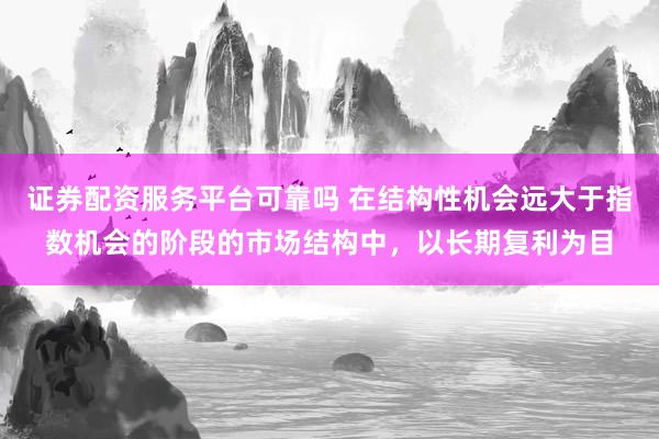 证券配资服务平台可靠吗 在结构性机会远大于指数机会的阶段的市场结构中,以长期复利为目