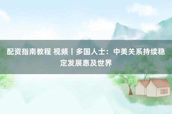 配资指南教程 视频丨多国人士：中美关系持续稳定发展惠及世界