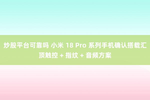 炒股平台可靠吗 小米 18 Pro 系列手机确认搭载汇顶触控 + 指纹 + 音频方案