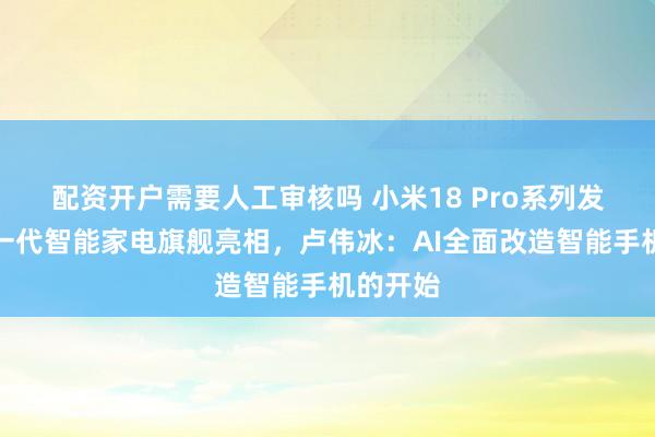 配资开户需要人工审核吗 小米18 Pro系列发布，新一代智能家电旗舰亮相，卢伟冰：AI全面改造智能手机的开始