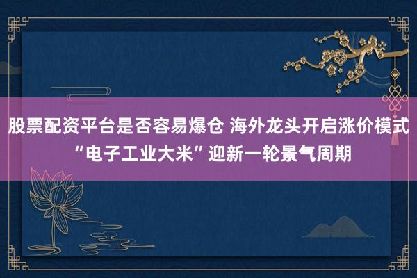 股票配资平台是否容易爆仓 海外龙头开启涨价模式 “电子工业大米”迎新一轮景气周期