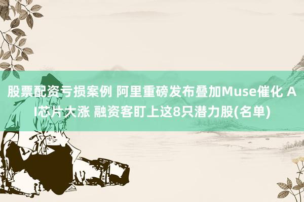 股票配资亏损案例 阿里重磅发布叠加Muse催化 AI芯片大涨 融资客盯上这8只潜力股(名单)