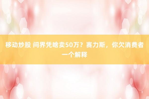 移动炒股 问界凭啥卖50万？赛力斯，你欠消费者一个解释