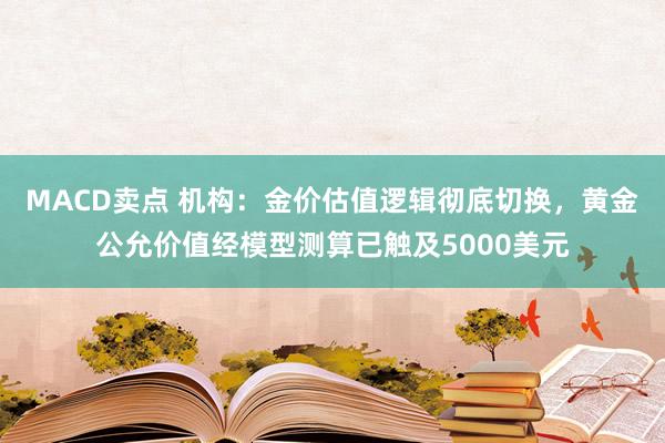 MACD卖点 机构：金价估值逻辑彻底切换，黄金公允价值经模型测算已触及5000美元