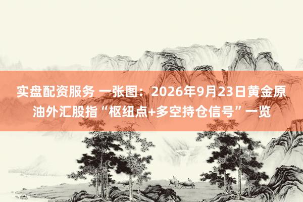 实盘配资服务 一张图：2026年9月23日黄金原油外汇股指“枢纽点+多空持仓信号”一览