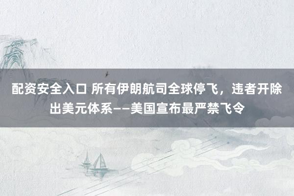 配资安全入口 所有伊朗航司全球停飞，违者开除出美元体系——美国宣布最严禁飞令